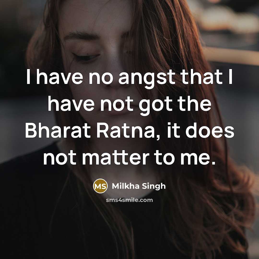“I have no angst that I have not got the Bharat Ratna, it does not matter to me.” quote by Milkha Singh