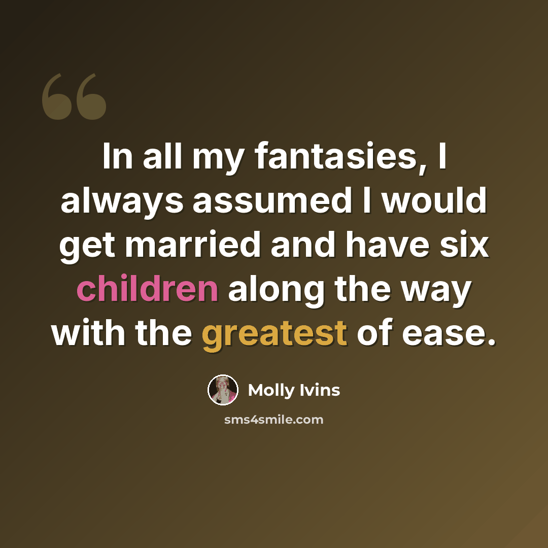 “In all my fantasies, I always assumed I would get married and have six children along the way with the greatest of ease.” quote by Molly Ivins