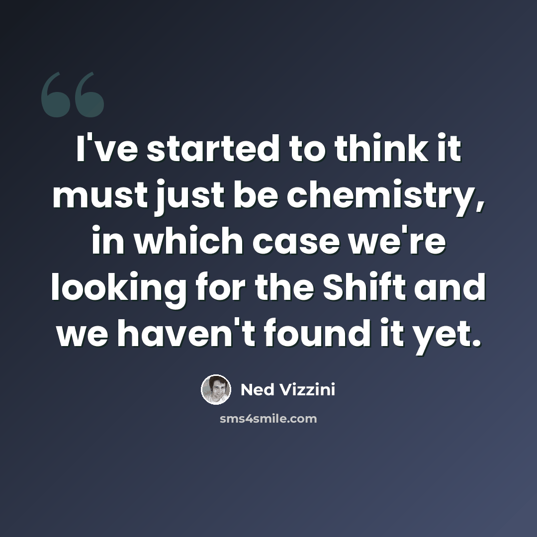 “I've started to think it must just be chemistry, in which case we're looking for the Shift and we haven't found it yet.” quote by Ned Vizzini