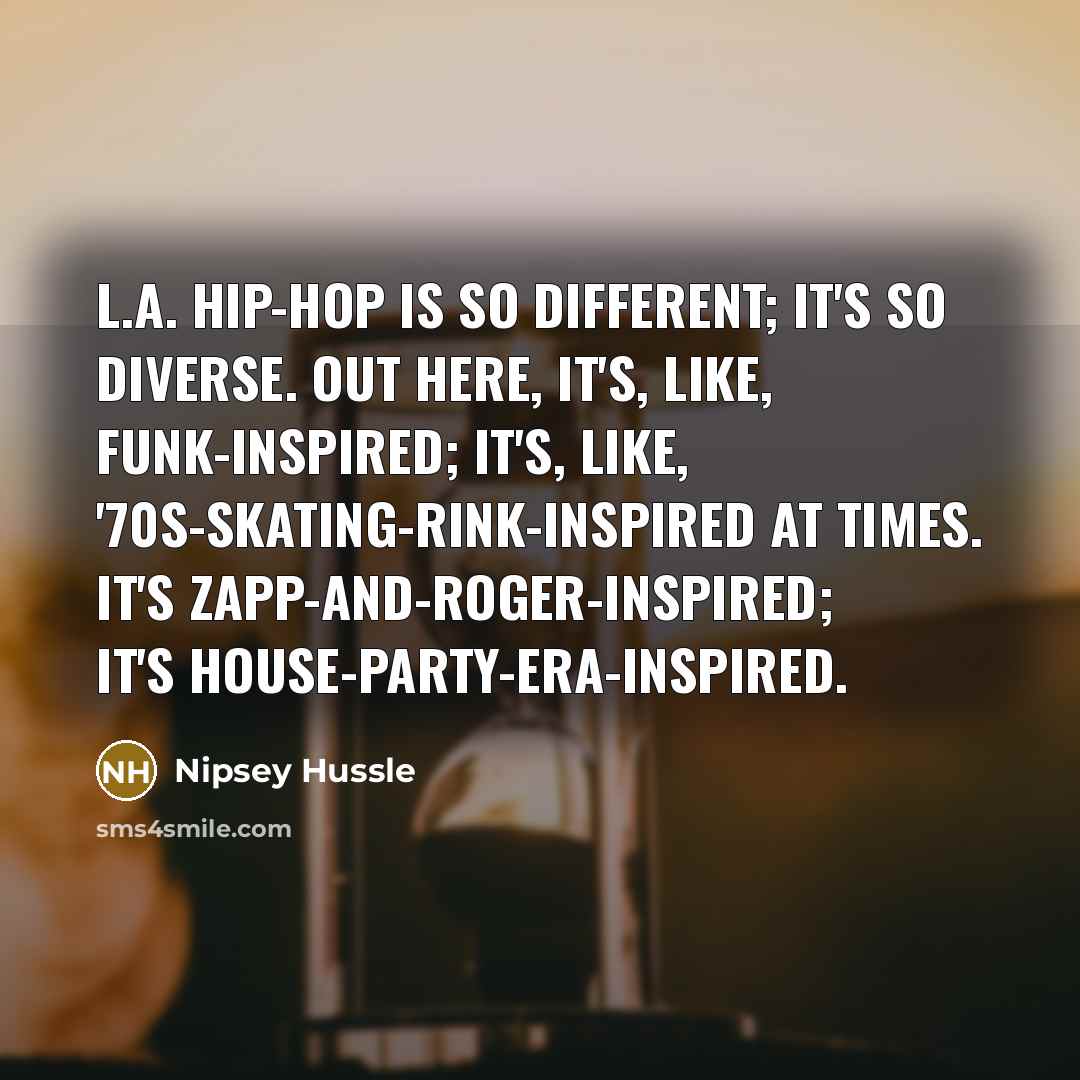 “L.A. hip-hop is so different; it's so diverse. Out here, it's, like, funk-inspired; it's, like, '70s-skating-rink-inspired at times. It's Zapp-and-Roger-inspired; it's house-party-era-inspired.” quote by Nipsey Hussle