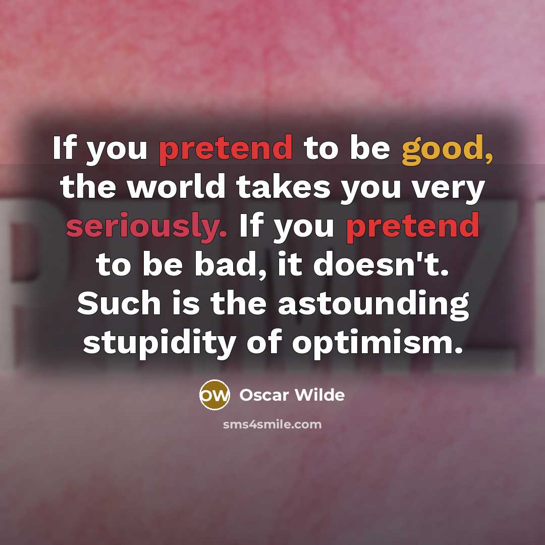 “If you pretend to be good, the world takes you very seriously. If you pretend to be bad, it doesn't. Such is the astounding stupidity of optimism.” quote by Oscar Wilde