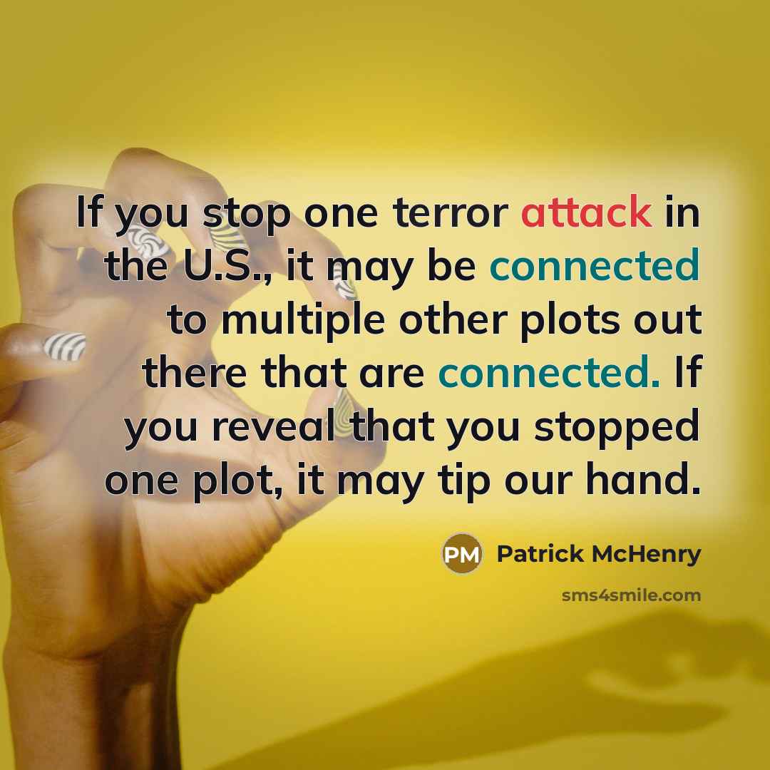 “If you stop one terror attack in the U.S., it may be connected to multiple other plots out there that are connected. If you reveal that you stopped one plot, it may tip our hand.” quote by Patrick McHenry