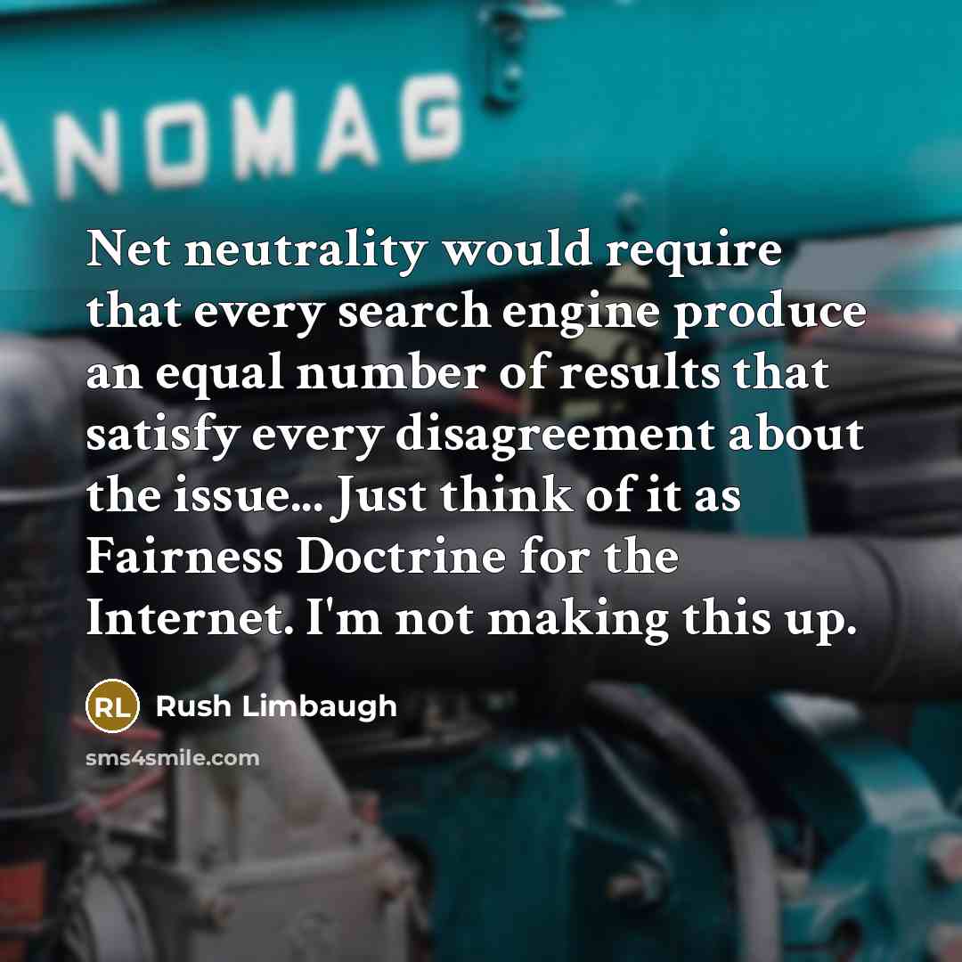 “Net neutrality would require that every search engine produce an equal number of results that satisfy every disagreement about the issue... Just think of it as Fairness Doctrine for the Internet. I'm not making this up.” quote by Rush Limbaugh