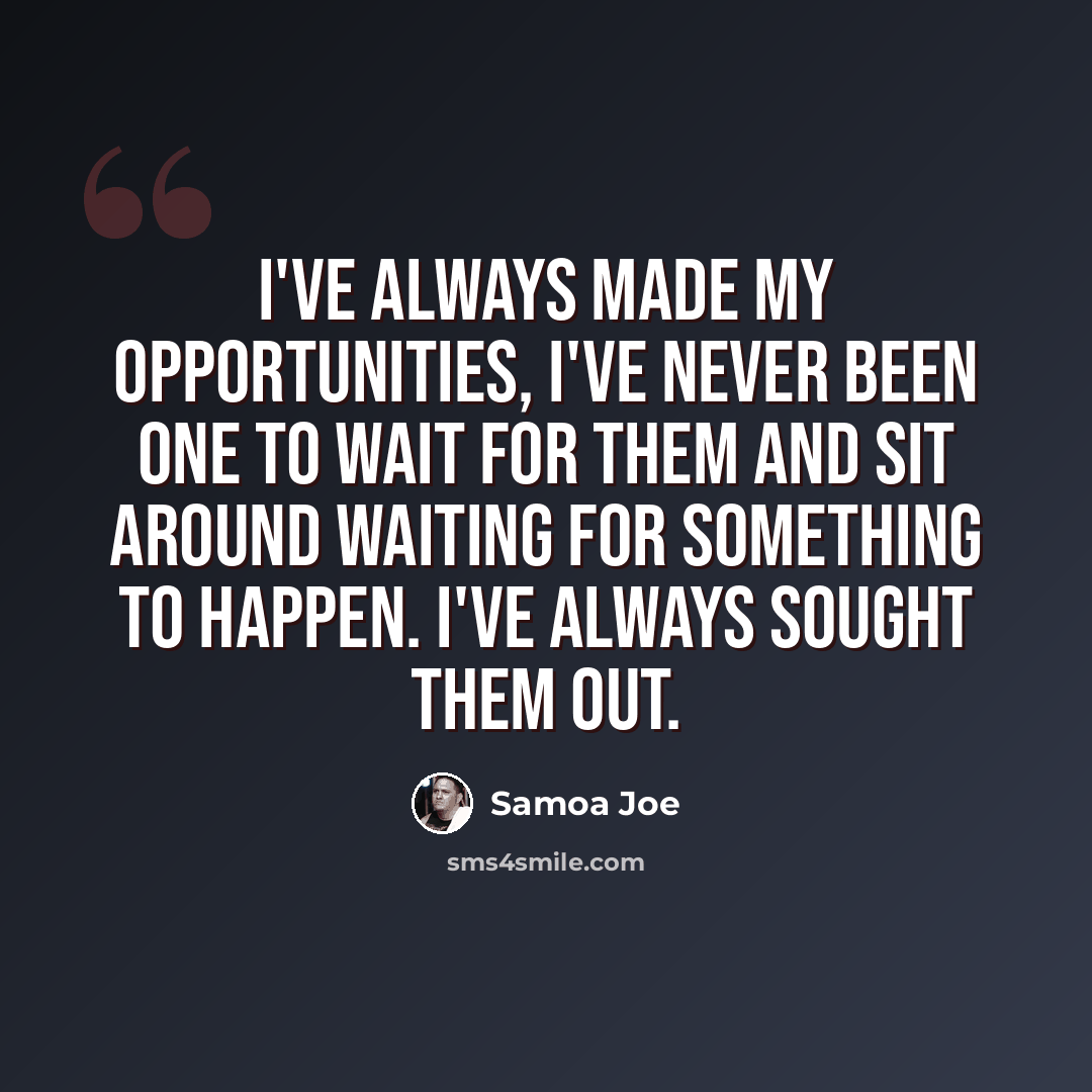 “I've always made my opportunities, I've never been one to wait for them and sit around waiting for something to happen. I've always sought them out.” quote by Samoa Joe