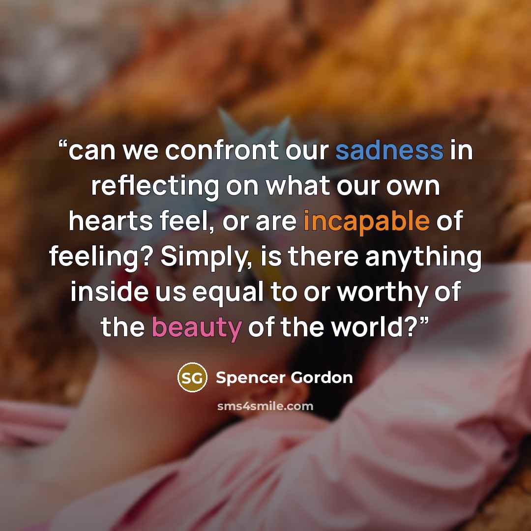 “can we confront our sadness in reflecting on what our own hearts feel, or are incapable of feeling? Simply, is there anything inside us equal to or worthy of the beauty of the world?” quote by Spencer Gordon