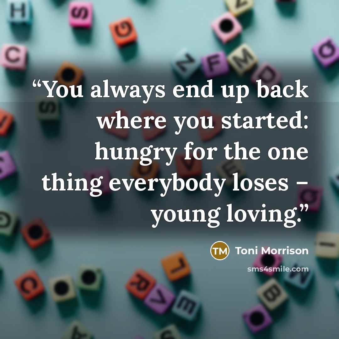 “You always end up back where you started: hungry for the one thing everybody loses – young loving.” quote by Toni Morrison