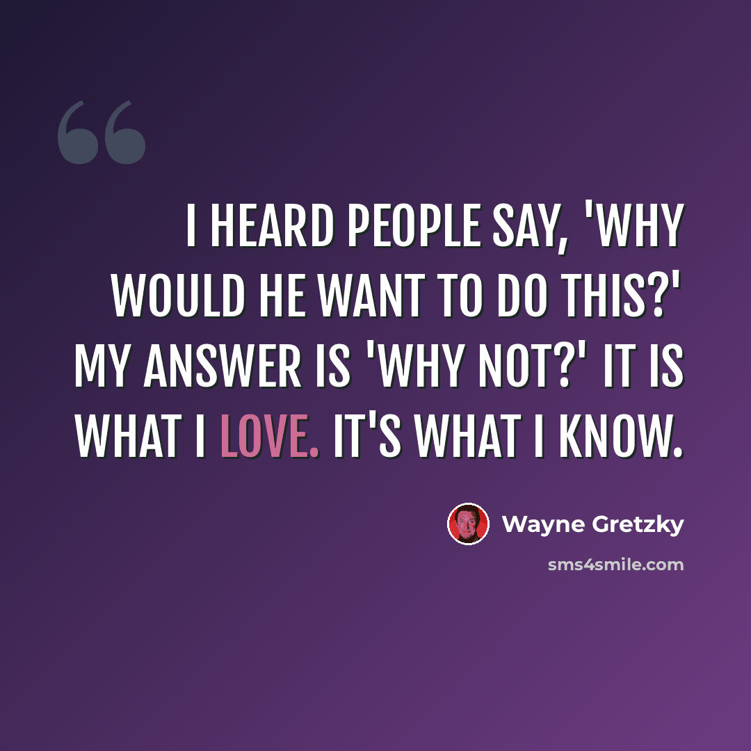 “I heard people say, 'Why would he want to do this?' My answer is 'Why not?' It is what I love. It's what I know.” quote by Wayne Gretzky