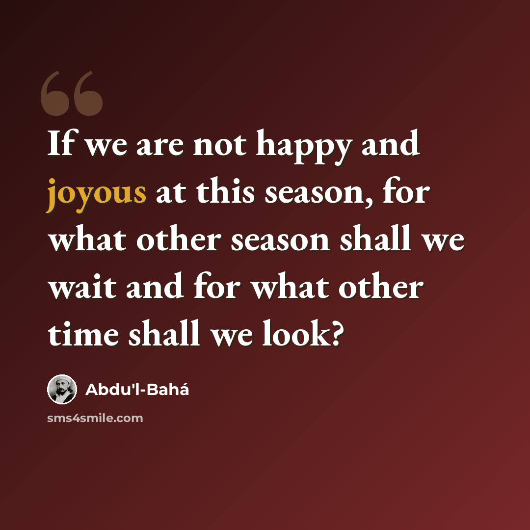 “If we are not happy and joyous at this season, for what other season shall we wait and for what other time shall we look?” quote by Abdu'l-Bahá