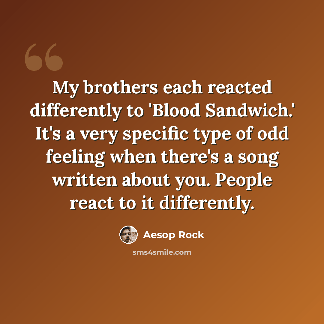 “My brothers each reacted differently to 'Blood Sandwich.' It's a very specific type of odd feeling when there's a song written about you. People react to it differently.” quote by Aesop Rock