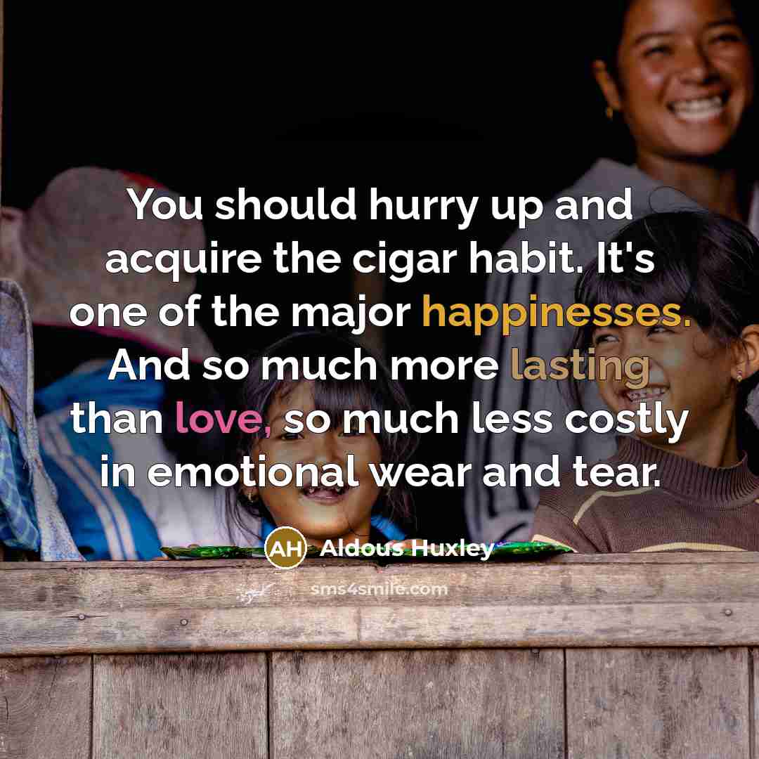 “You should hurry up and acquire the cigar habit. It's one of the major happinesses. And so much more lasting than love, so much less costly in emotional wear and tear.” quote by Aldous Huxley