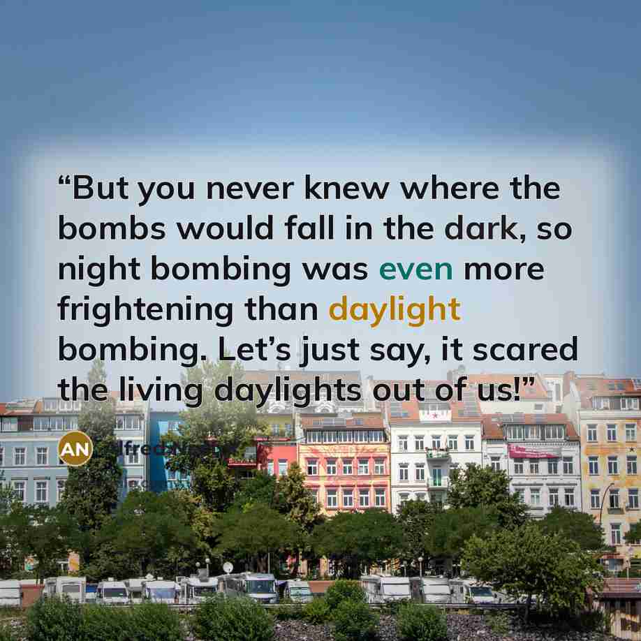 “But you never knew where the bombs would fall in the dark, so night bombing was even more frightening than daylight bombing. Let’s just say, it scared the living daylights out of us!” quote by Alfred Nestor