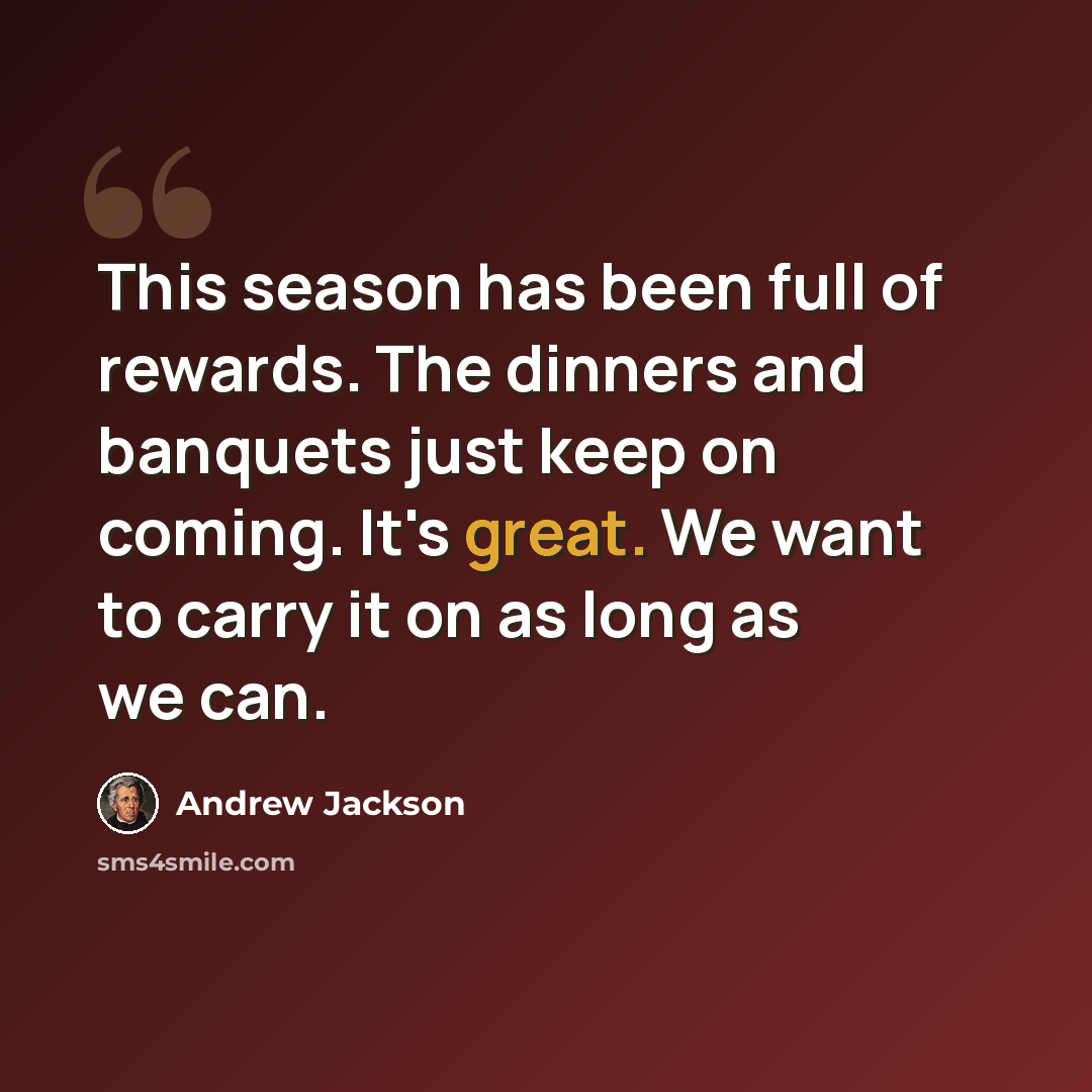 “This season has been full of rewards. The dinners and banquets just keep on coming. It's great. We want to carry it on as long as we can.” quote by Andrew Jackson
