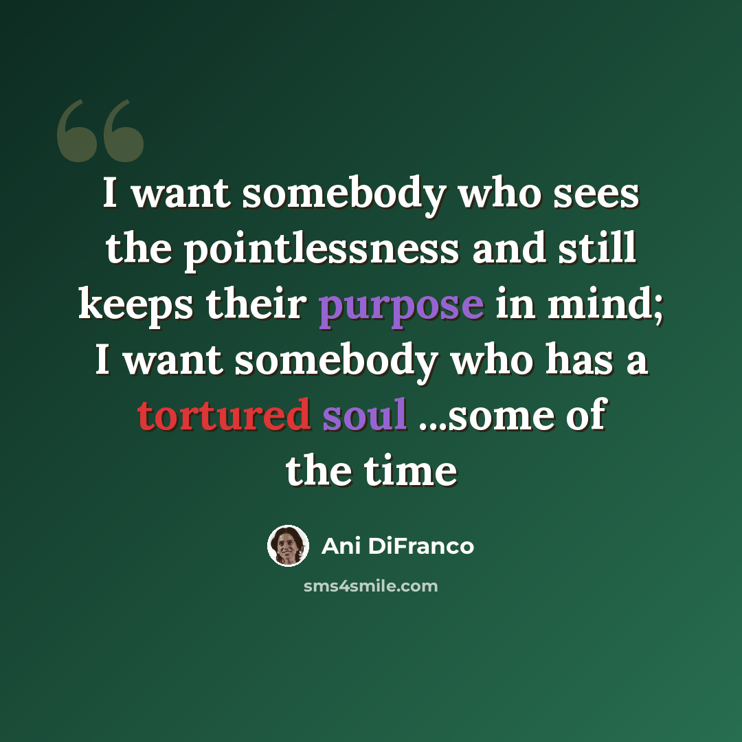 “I want somebody who sees the pointlessness and still keeps their purpose in mind; I want somebody who has a tortured soul ...some of the time” quote by Ani DiFranco