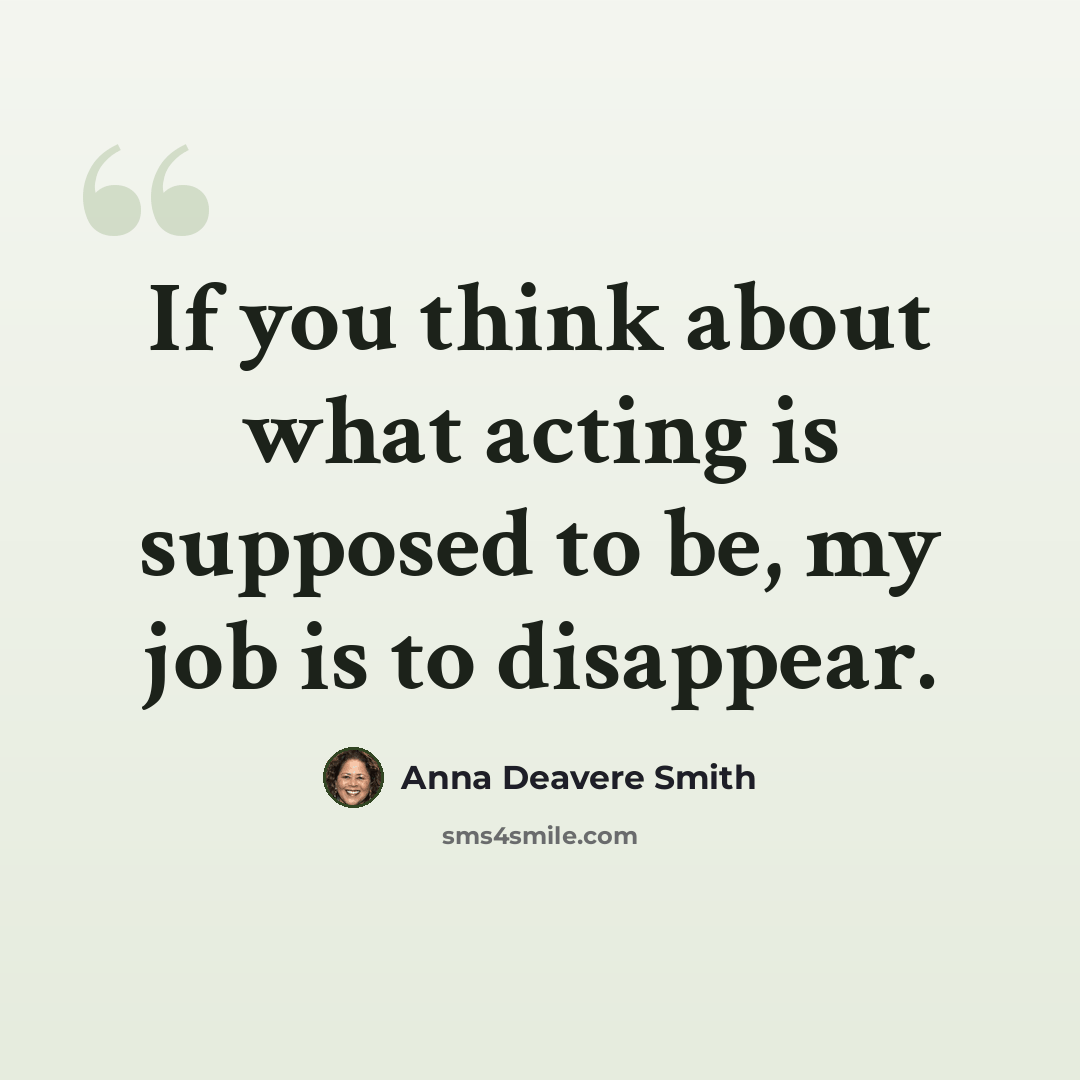 “If you think about what acting is supposed to be, my job is to disappear.” quote by Anna Deavere Smith
