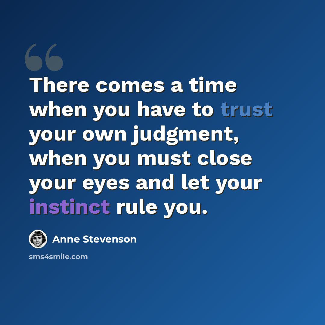 “There comes a time when you have to trust your own judgment, when you must close your eyes and let your instinct rule you.” quote by Anne Stevenson