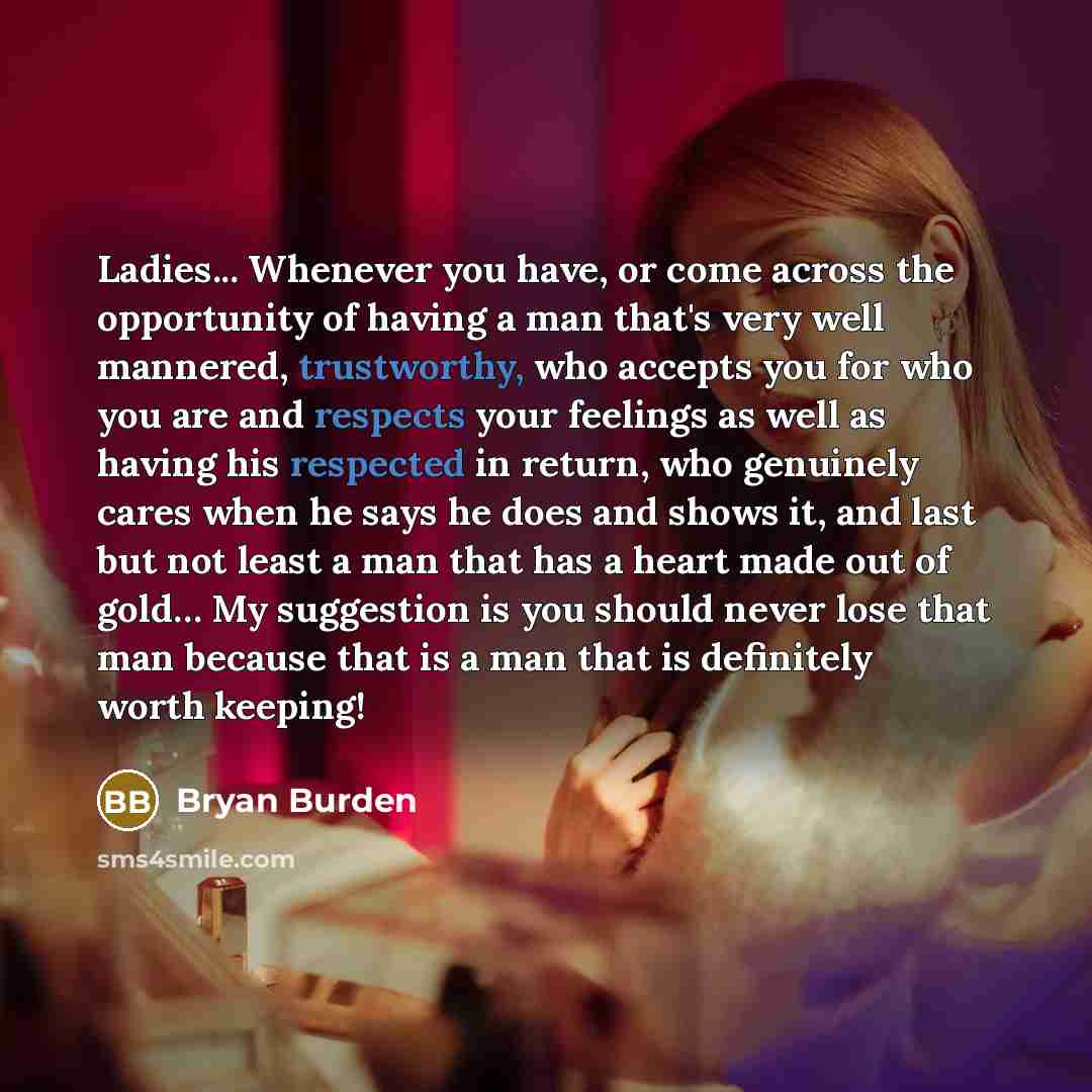 “Ladies... Whenever you have, or come across the opportunity of having a man that's very well mannered, trustworthy, who accepts you for who you are and respects your feelings as well as having his respected in return, who genuinely cares when he says he does and shows it, and last but not least a…” quote by Bryan Burden