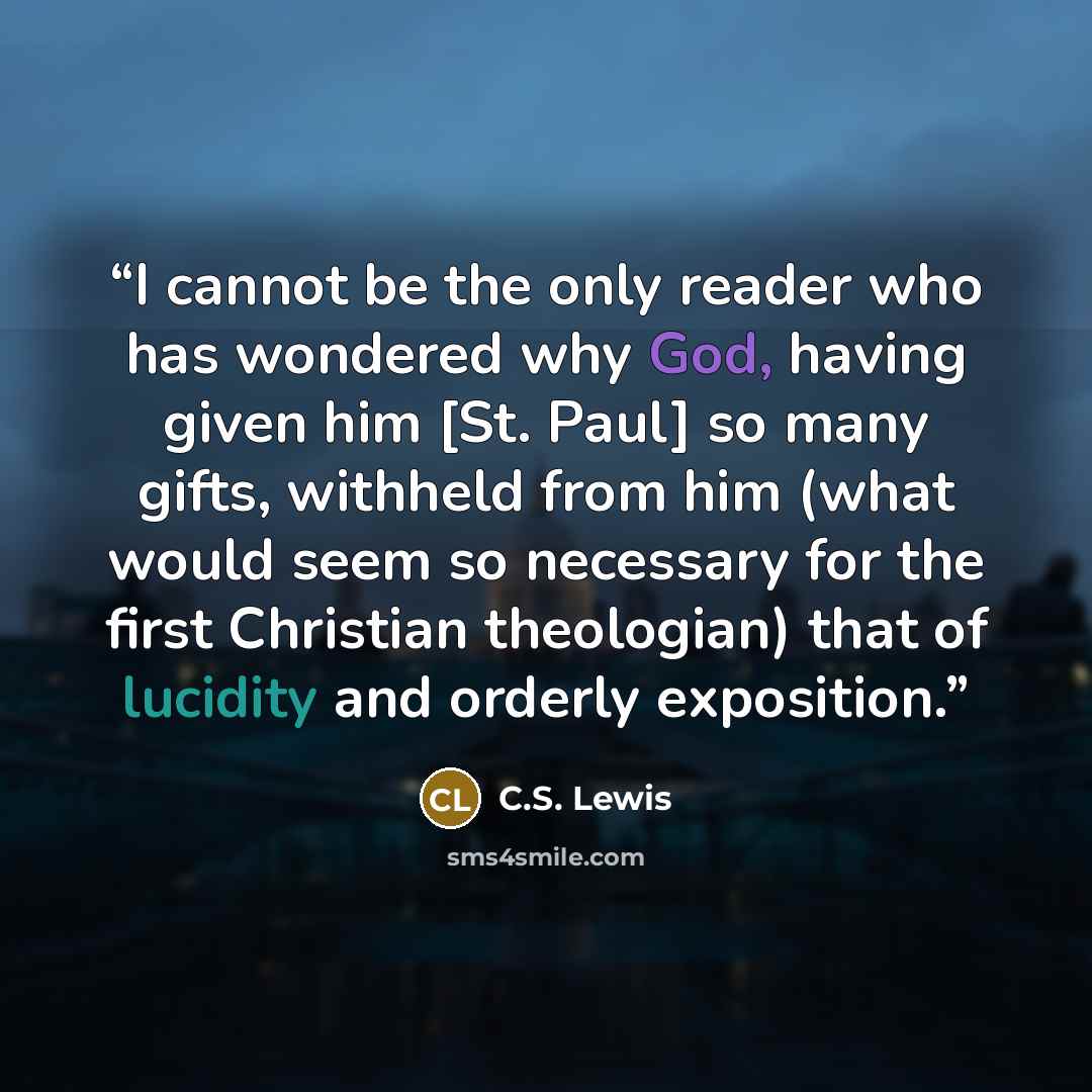 “I cannot be the only reader who has wondered why God, having given him [St. Paul] so many gifts, withheld from him (what would seem so necessary for the first Christian theologian) that of lucidity and orderly exposition.” quote by C.S. Lewis