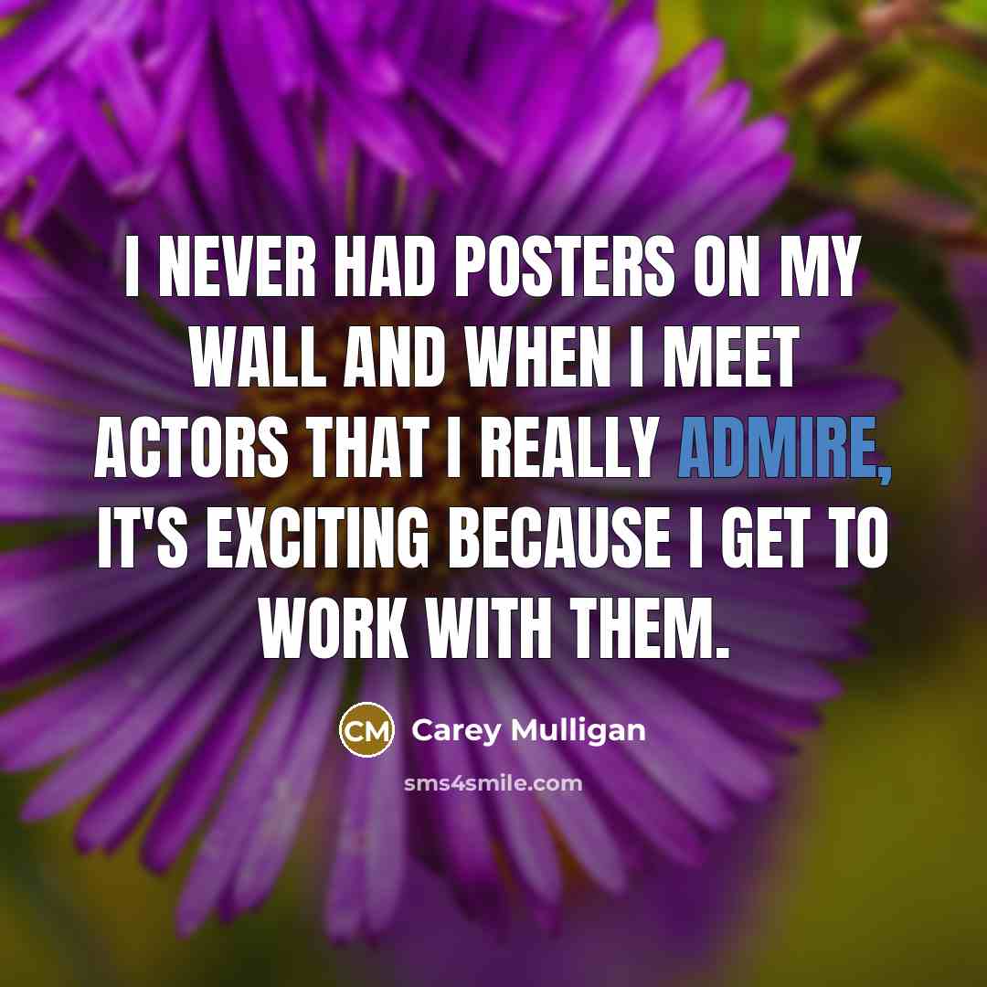 “I never had posters on my wall and when I meet actors that I really admire, it's exciting because I get to work with them.” quote by Carey Mulligan