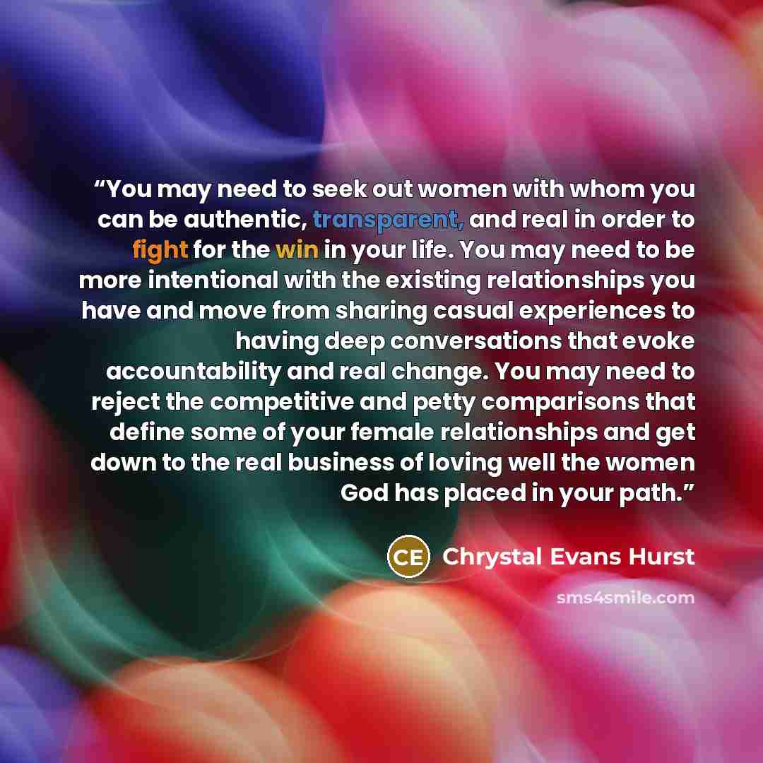 “You may need to seek out women with whom you can be authentic, transparent, and real in order to fight for the win in your life. You may need to be more intentional with the existing relationships you have and move from sharing casual experiences to having deep conversations that evoke…” quote by Chrystal Evans Hurst