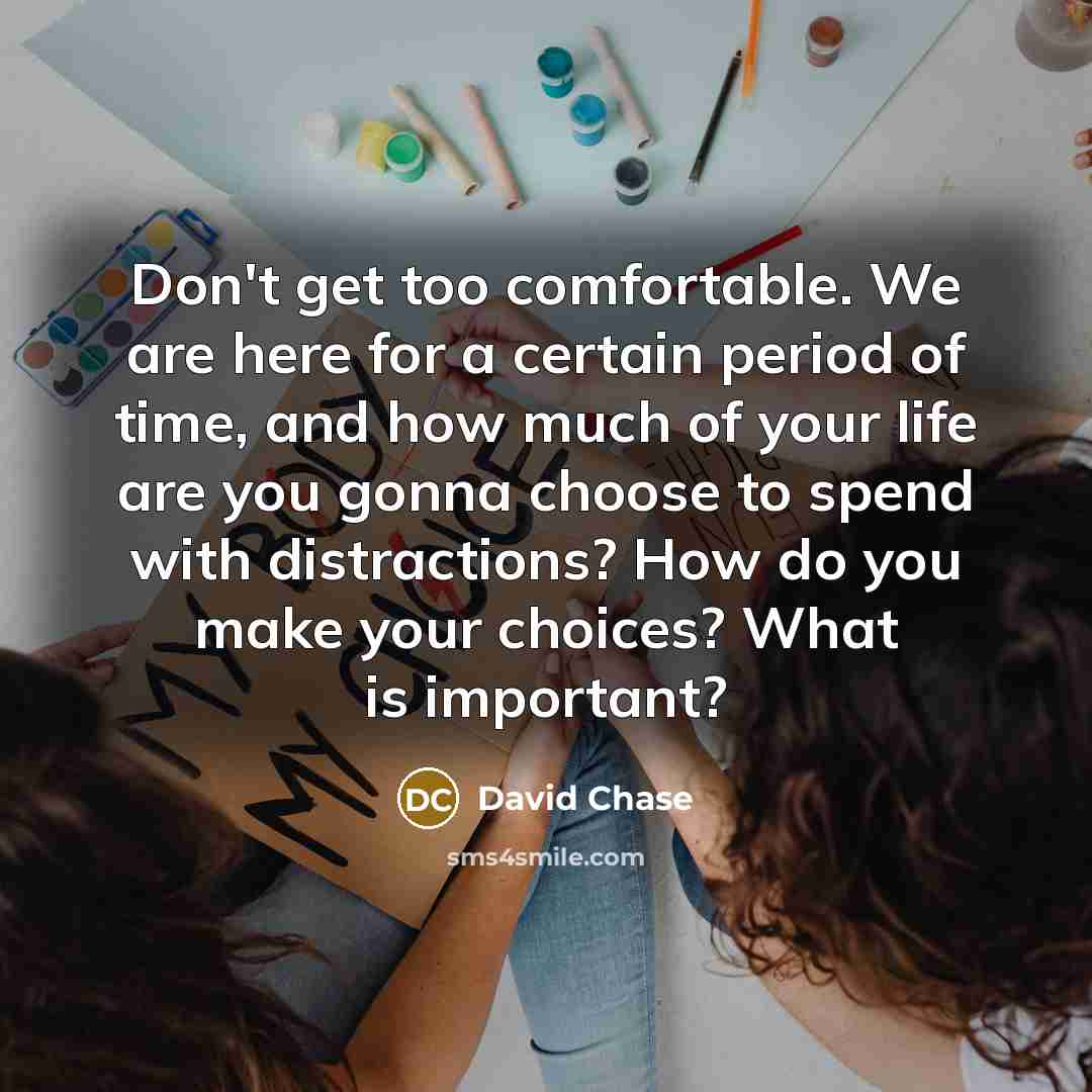 “Don't get too comfortable. We are here for a certain period of time, and how much of your life are you gonna choose to spend with distractions? How do you make your choices? What is important?” quote by David Chase