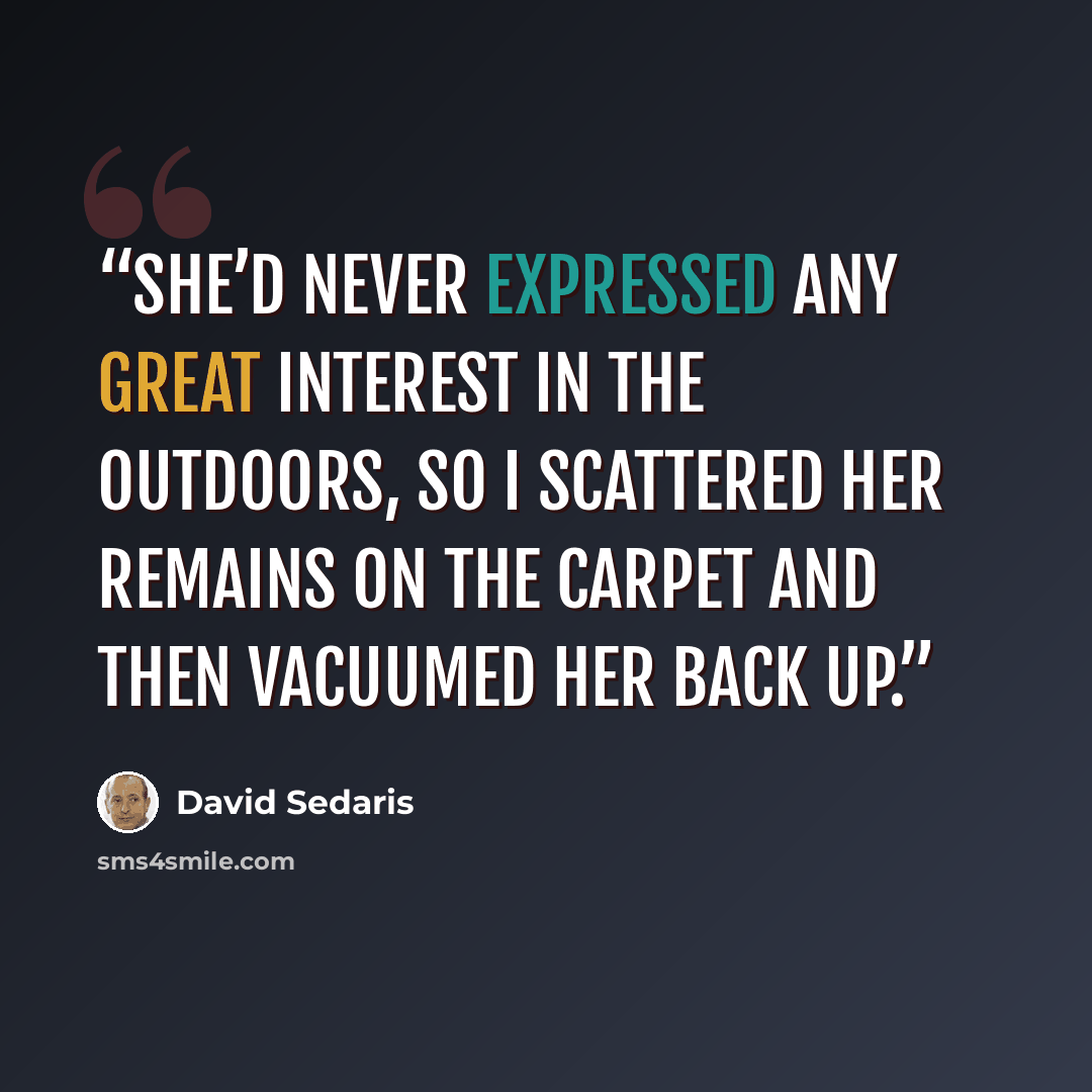 “She’d never expressed any great interest in the outdoors, so I scattered her remains on the carpet and then vacuumed her back up.” quote by David Sedaris
