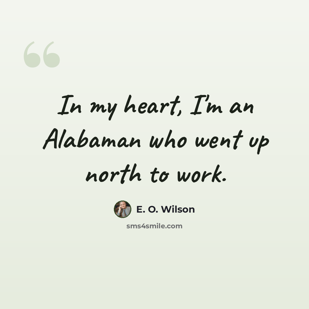 “In my heart, I'm an Alabaman who went up north to work.” quote by E. O. Wilson