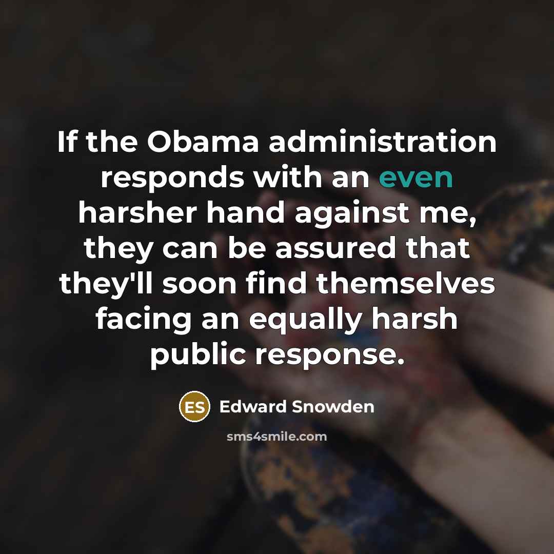 “If the Obama administration responds with an even harsher hand against me, they can be assured that they'll soon find themselves facing an equally harsh public response.” quote by Edward Snowden