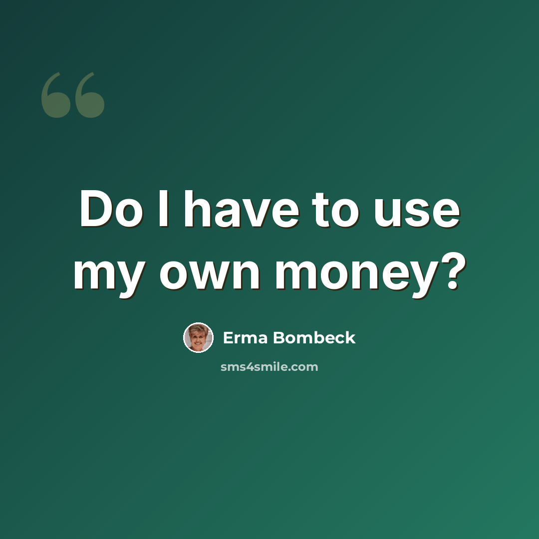 “Do I have to use my own money?” quote by Erma Bombeck