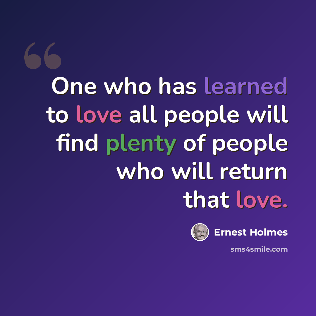 “One who has learned to love all people will find plenty of people who will return that love.” quote by Ernest Holmes