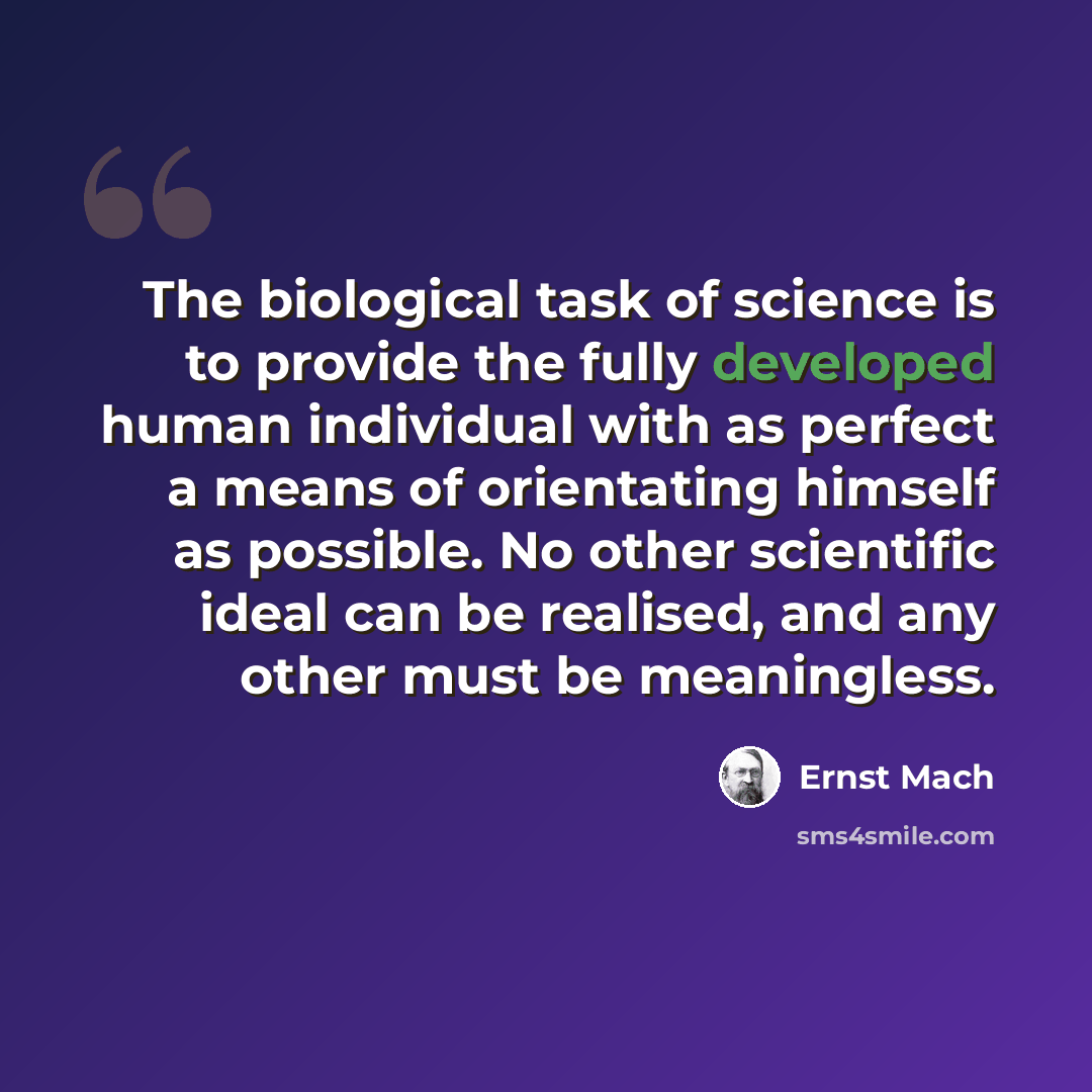 “The biological task of science is to provide the fully developed human individual with as perfect a means of orientating himself as possible. No other scientific ideal can be realised, and any other must be meaningless.” quote by Ernst Mach