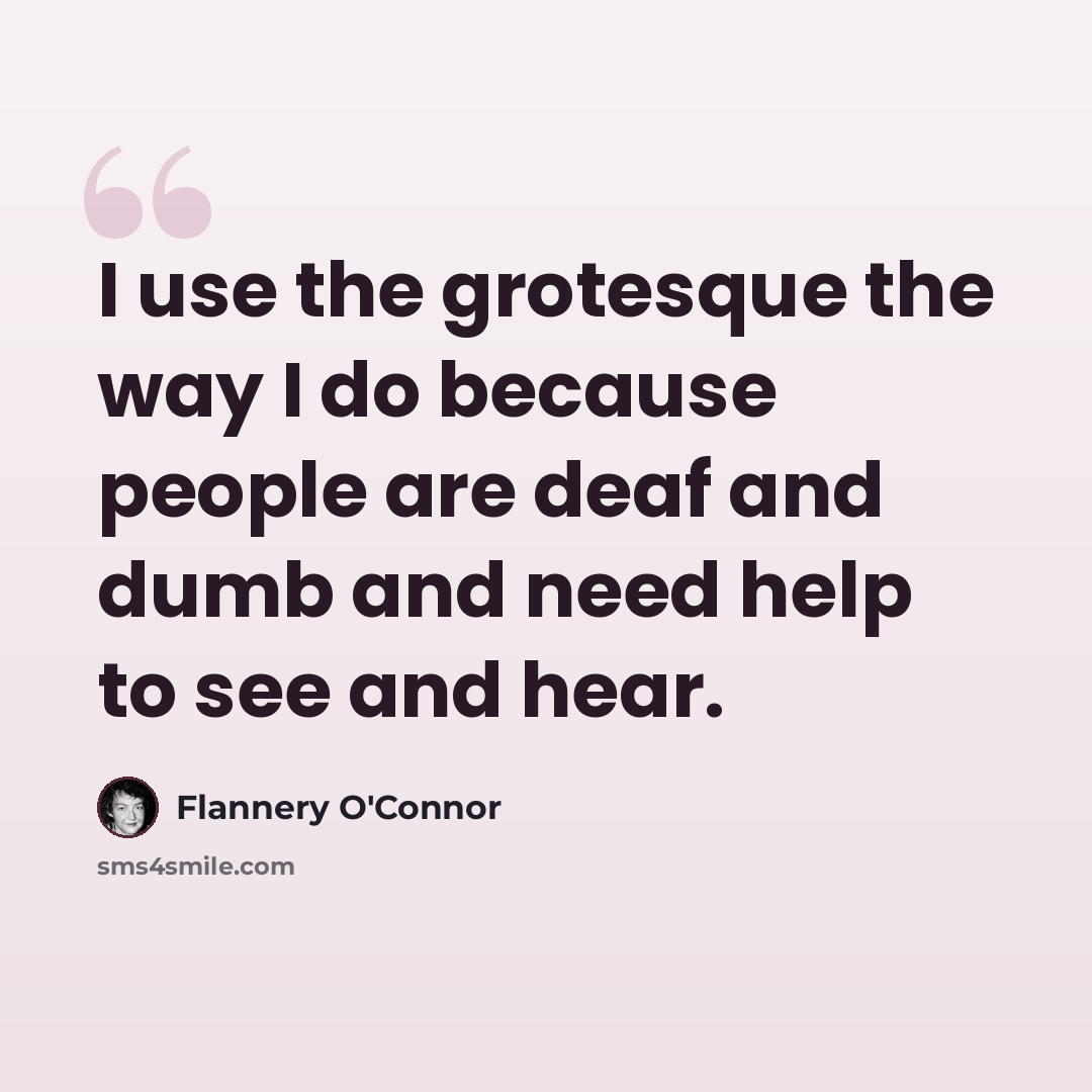 “I use the grotesque the way I do because people are deaf and dumb and need help to see and hear.” quote by Flannery O'Connor