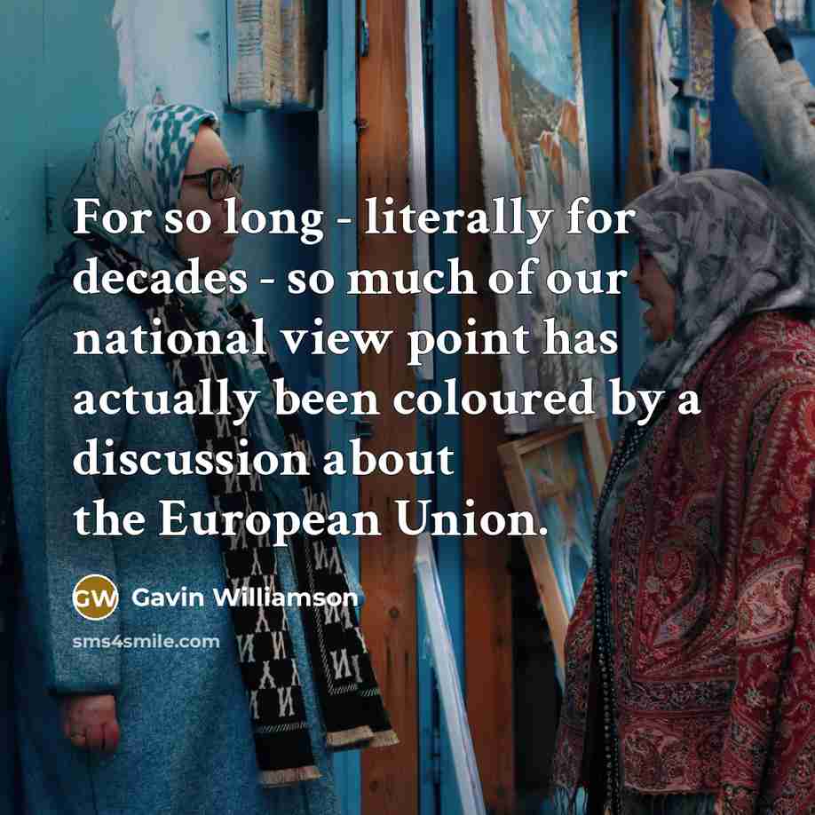 “For so long - literally for decades - so much of our national view point has actually been coloured by a discussion about the European Union.” quote by Gavin Williamson