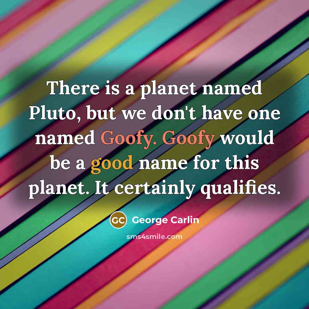 “There is a planet named Pluto, but we don't have one named Goofy. Goofy would be a good name for this planet. It certainly qualifies.” quote by George Carlin