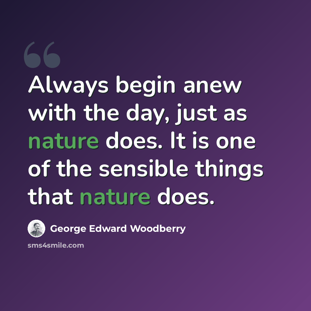 “Always begin anew with the day, just as nature does. It is one of the sensible things that nature does.” quote by George Edward Woodberry