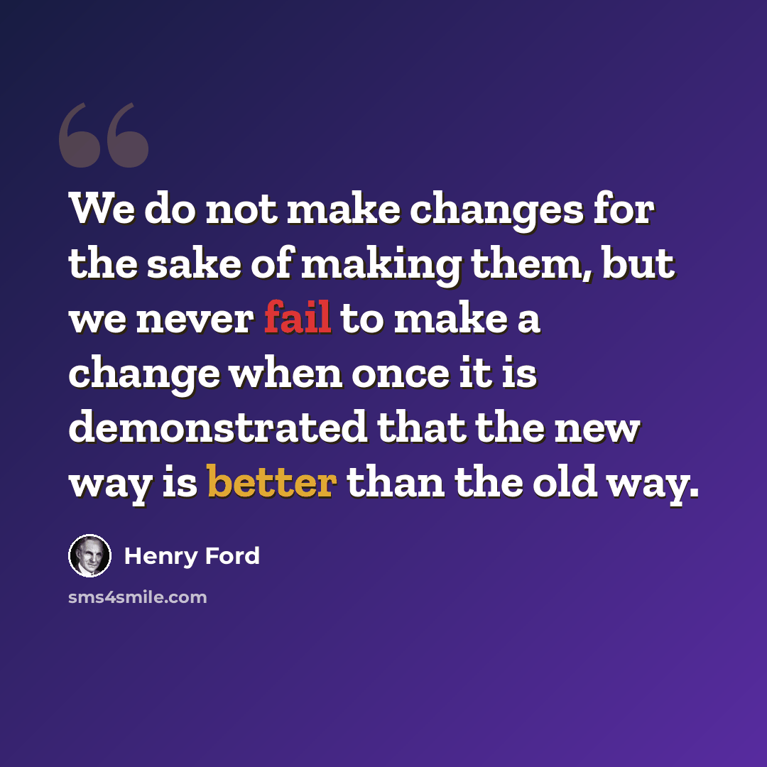 “We do not make changes for the sake of making them, but we never fail to make a change when once it is demonstrated that the new way is better than the old way.” quote by Henry Ford