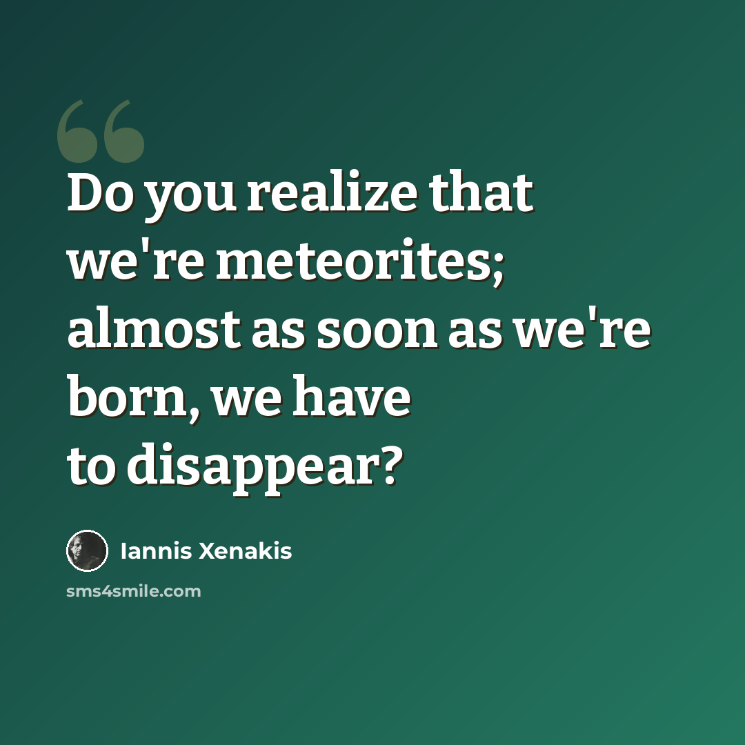 “Do you realize that we're meteorites; almost as soon as we're born, we have to disappear?” quote by Iannis Xenakis