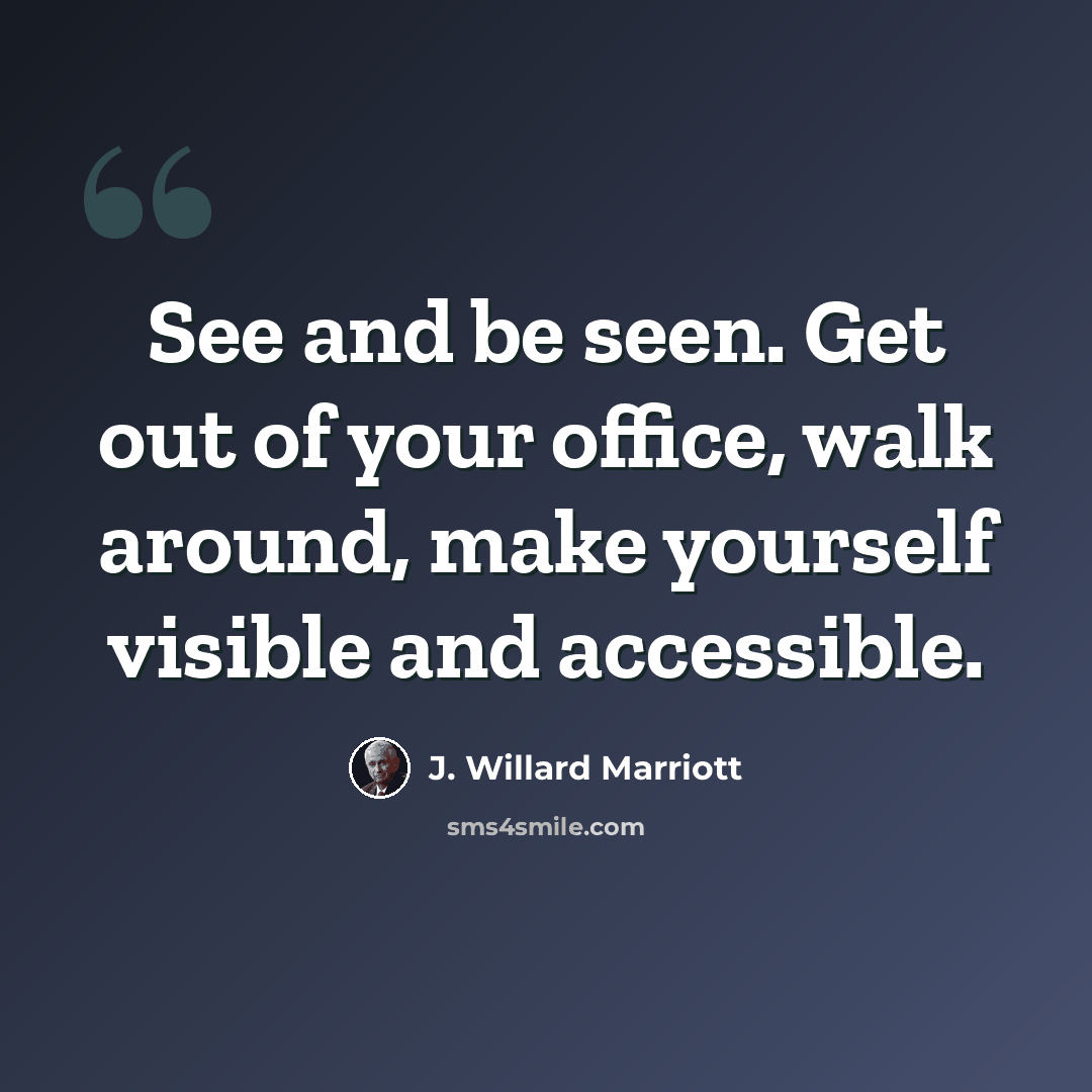 “See and be seen. Get out of your office, walk around, make yourself visible and accessible.” quote by J. Willard Marriott
