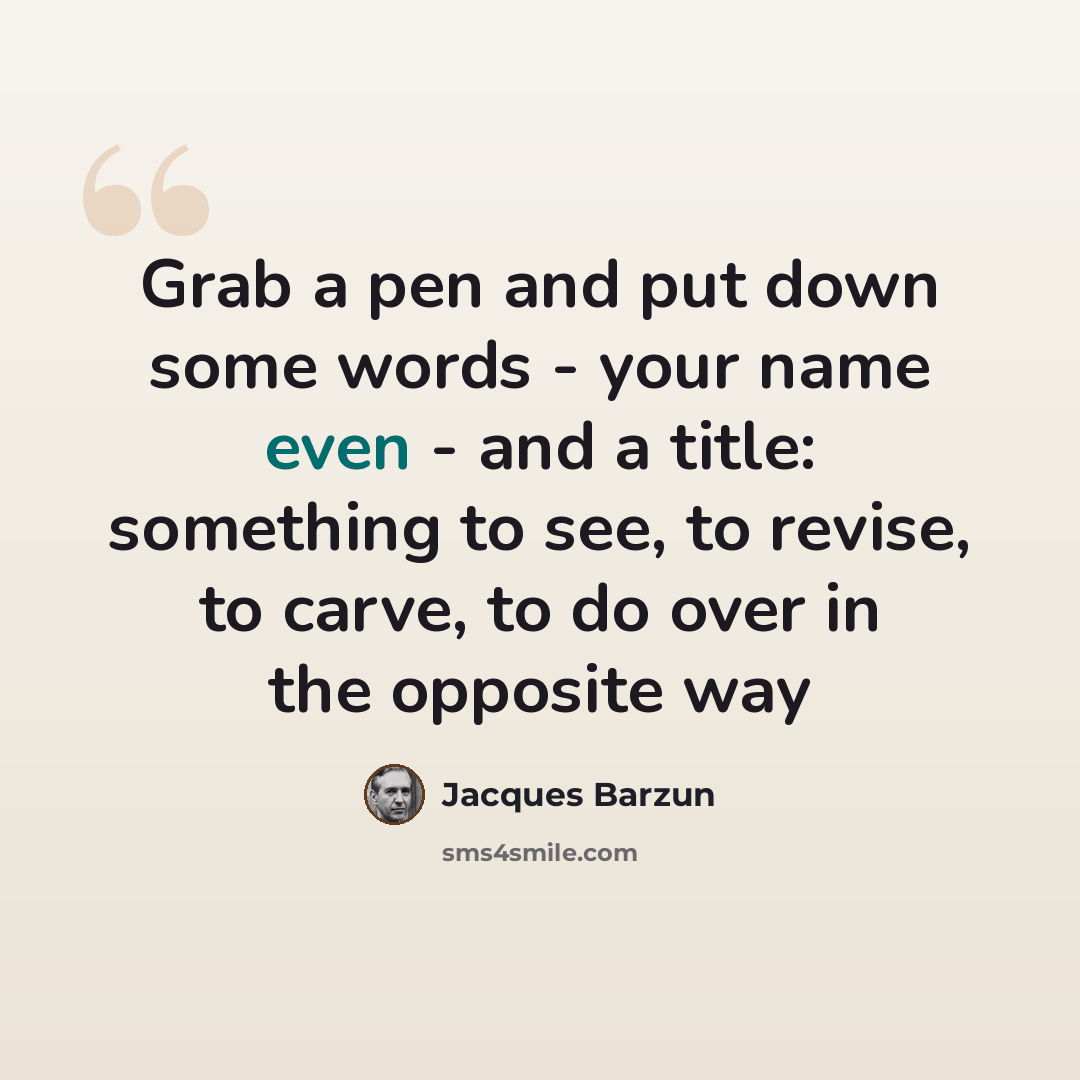 “Grab a pen and put down some words - your name even - and a title: something to see, to revise, to carve, to do over in the opposite way” quote by Jacques Barzun