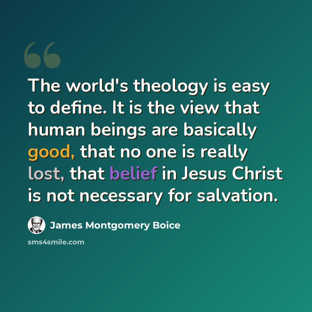 “The world's theology is easy to define. It is the view that human beings are basically good, that no one is really lost, that belief in Jesus Christ is not necessary for salvation.” quote by James Montgomery Boice