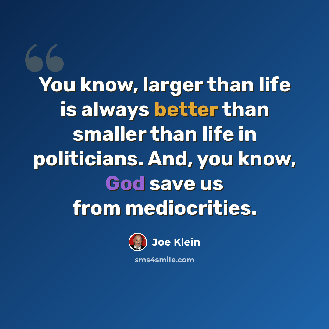 “You know, larger than life is always better than smaller than life in politicians. And, you know, God save us from mediocrities.” quote by Joe Klein
