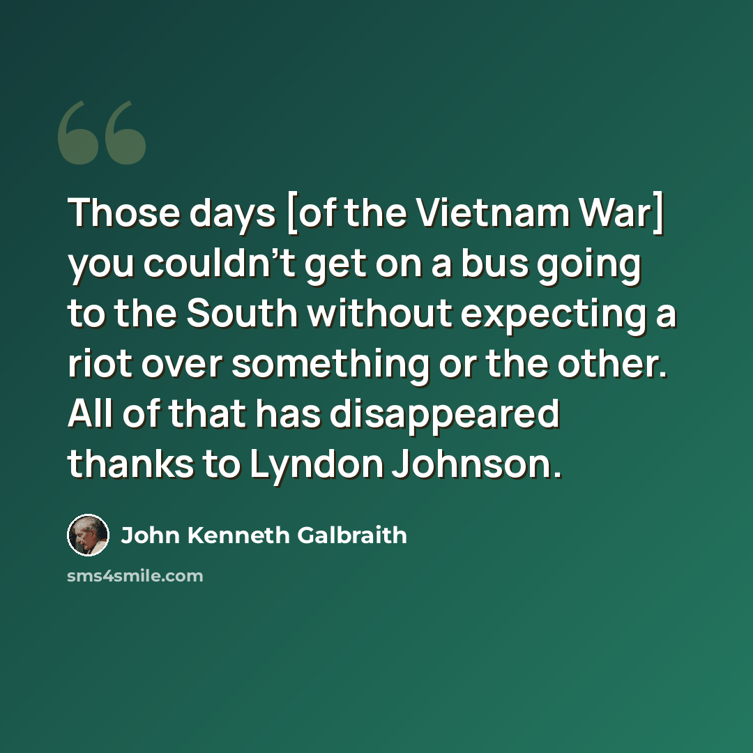 “Those days [of the Vietnam War] you couldn't get on a bus going to the South without expecting a riot over something or the other. All of that has disappeared thanks to Lyndon Johnson.” quote by John Kenneth Galbraith
