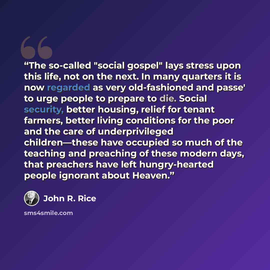 “The so-called "social gospel" lays stress upon this life, not on the next. In many quarters it is now regarded as very old-fashioned and passe' to urge people to prepare to die. Social security, better housing, relief for tenant farmers, better living conditions for the poor and the care of…” quote by John R. Rice