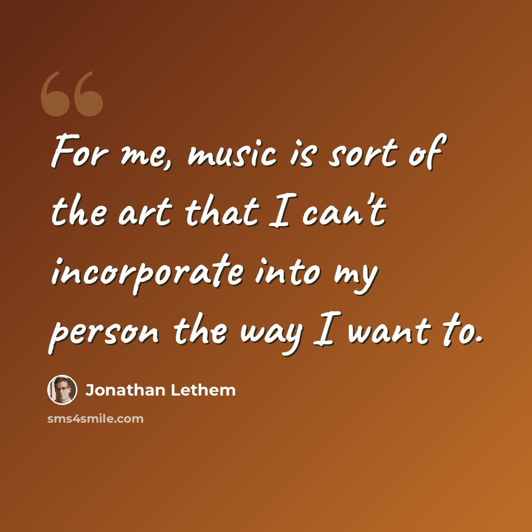 “For me, music is sort of the art that I can't incorporate into my person the way I want to.” quote by Jonathan Lethem