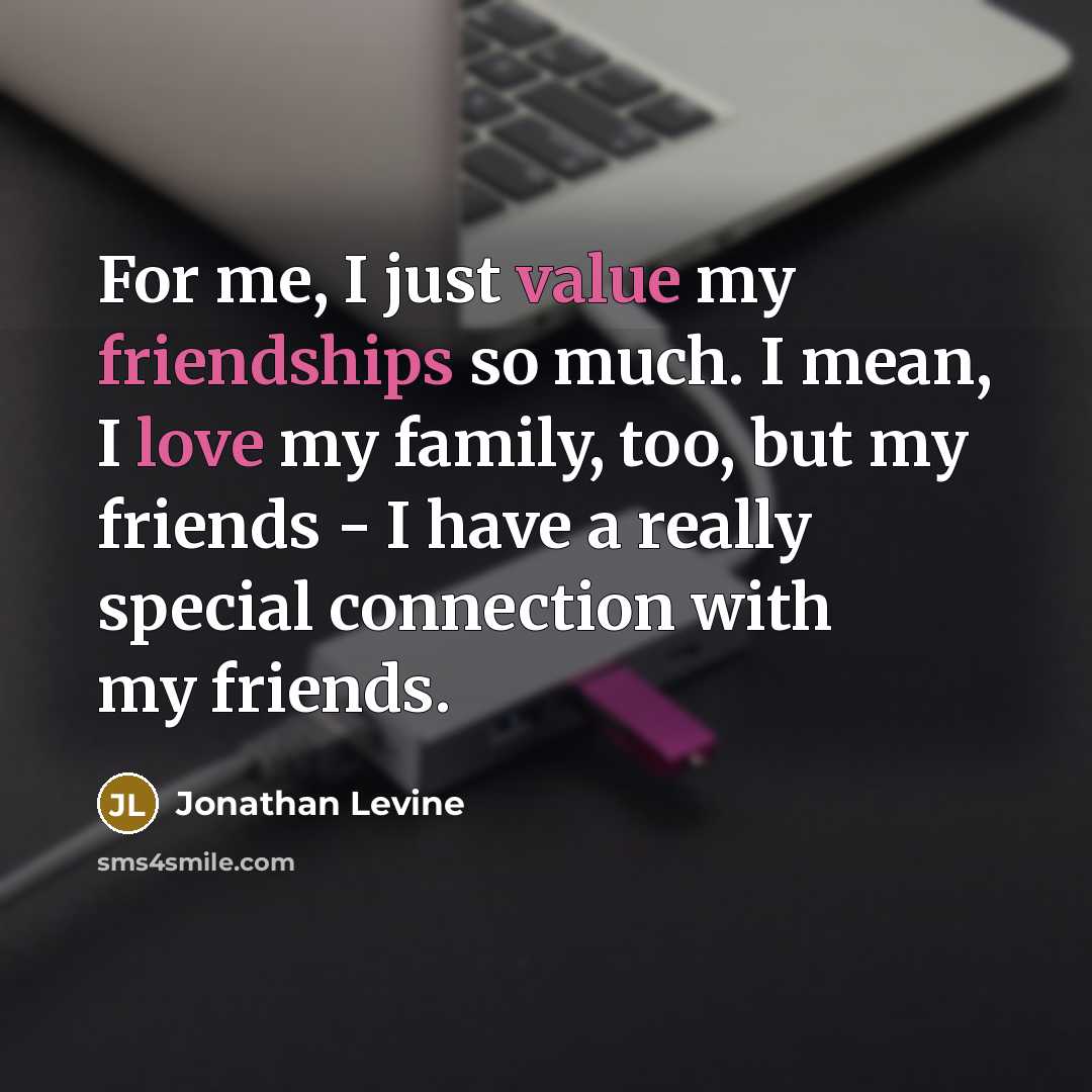 “For me, I just value my friendships so much. I mean, I love my family, too, but my friends - I have a really special connection with my friends.” quote by Jonathan Levine