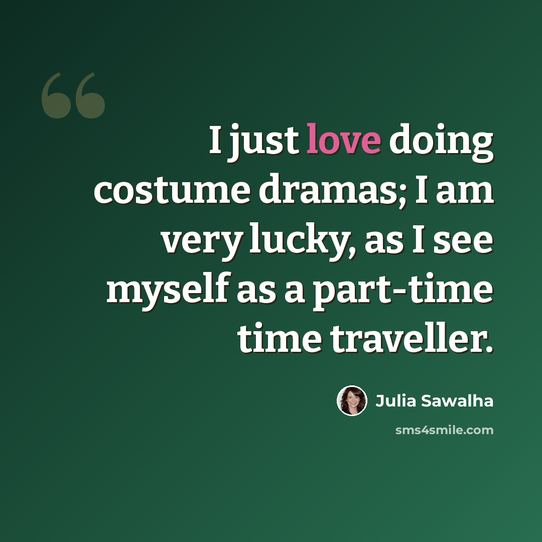 “I just love doing costume dramas; I am very lucky, as I see myself as a part-time time traveller.” quote by Julia Sawalha