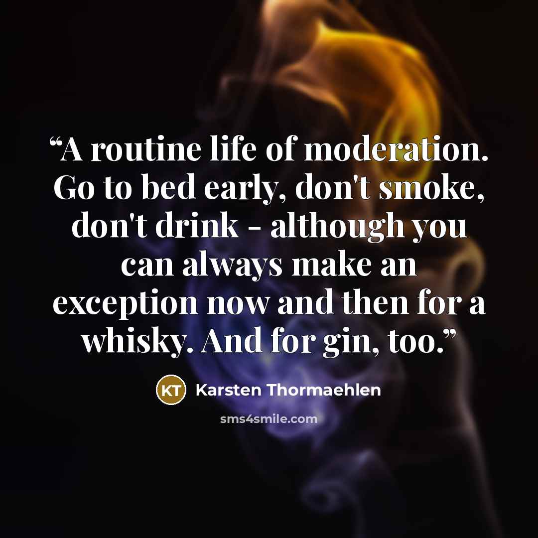 “A routine life of moderation. Go to bed early, don't smoke, don't drink - although you can always make an exception now and then for a whisky. And for gin, too.” quote by Karsten Thormaehlen