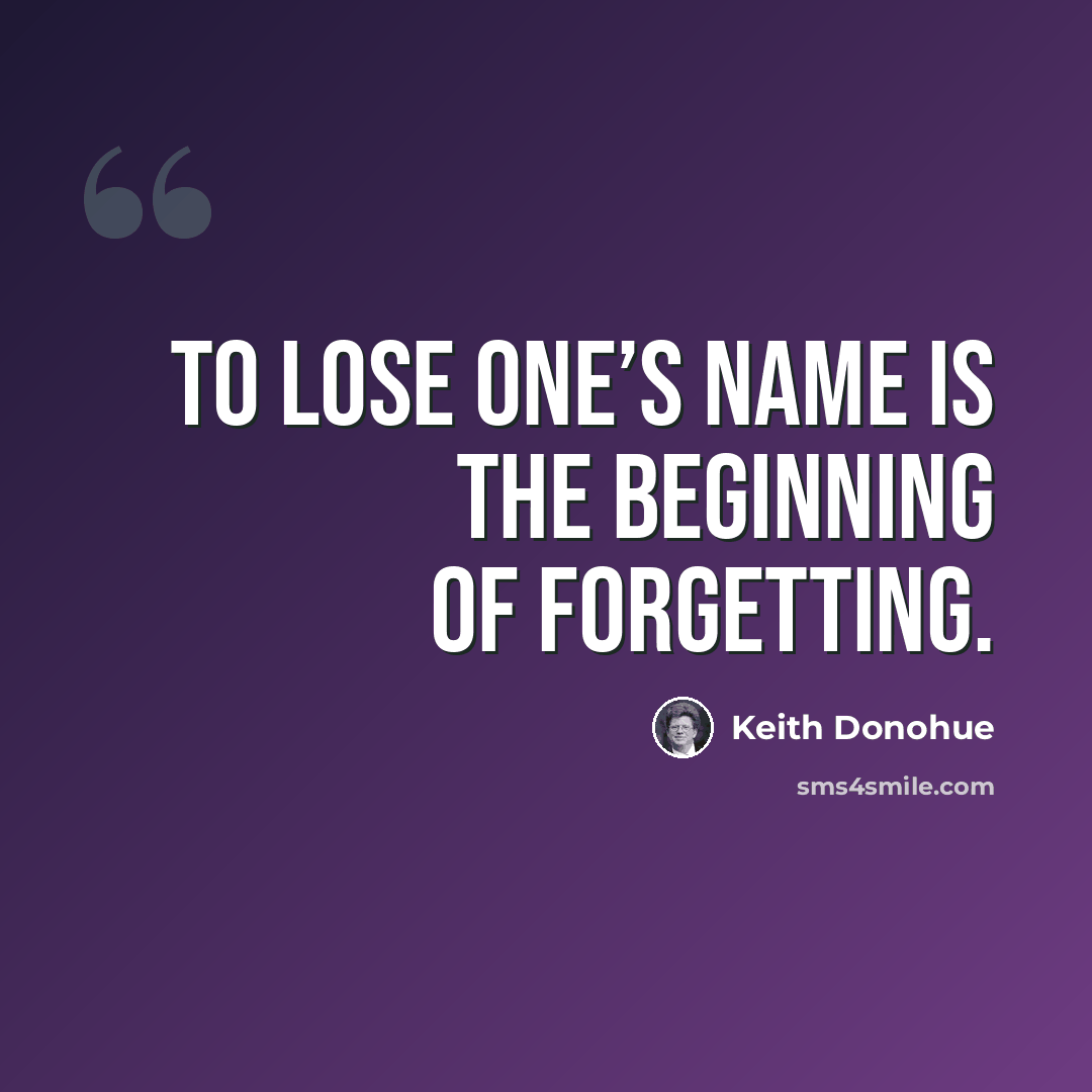 “To lose one’s name is the beginning of forgetting.” quote by Keith Donohue