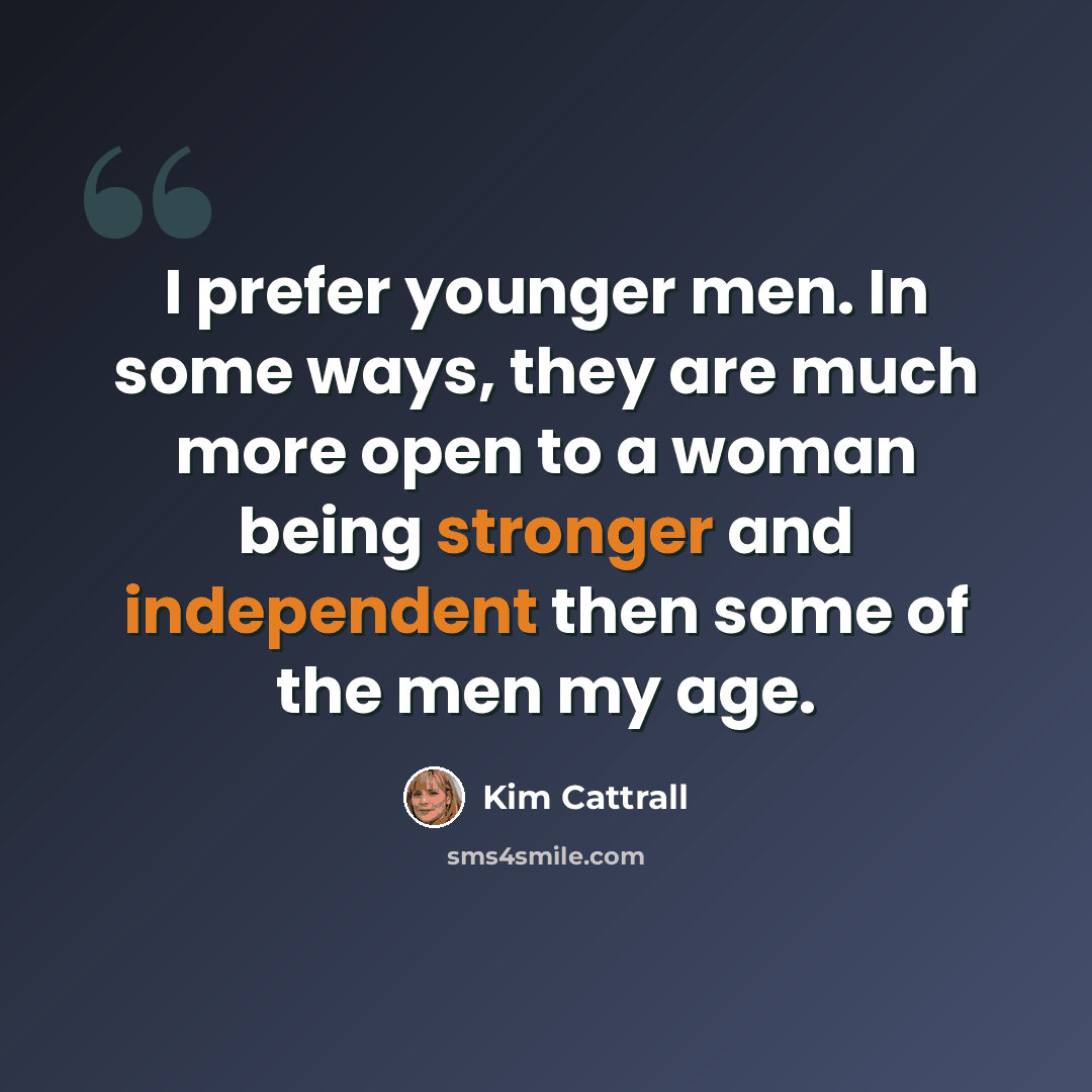 “I prefer younger men. In some ways, they are much more open to a woman being stronger and independent then some of the men my age.” quote by Kim Cattrall