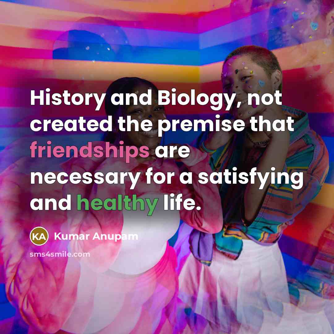 “History and Biology, not created the premise that friendships are necessary for a satisfying and healthy life.” quote by Kumar Anupam