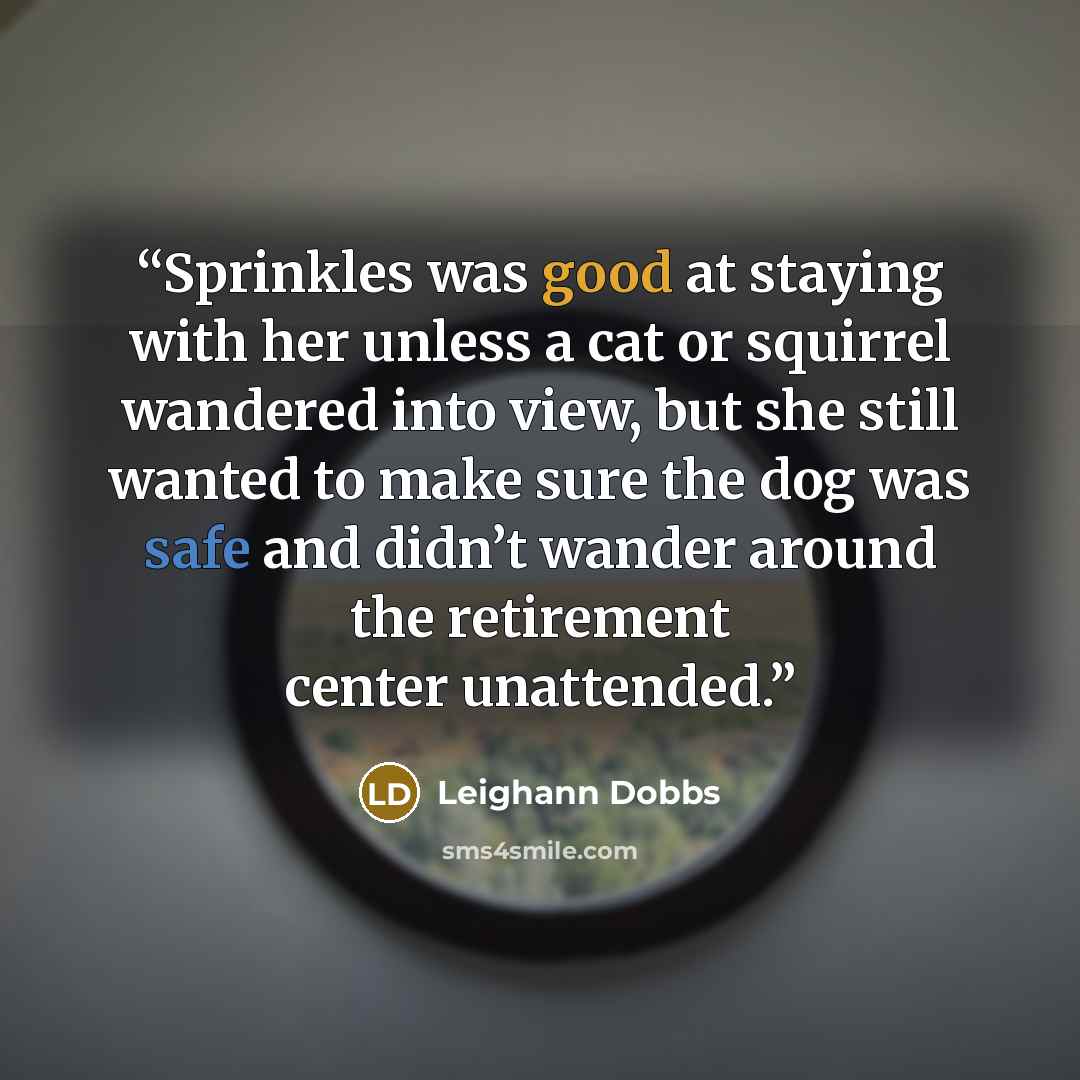 “Sprinkles was good at staying with her unless a cat or squirrel wandered into view, but she still wanted to make sure the dog was safe and didn’t wander around the retirement center unattended.” quote by Leighann Dobbs